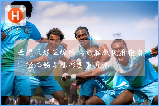 西甲买球正规网站电脑版使用指南：轻松畅享精彩赛事直播