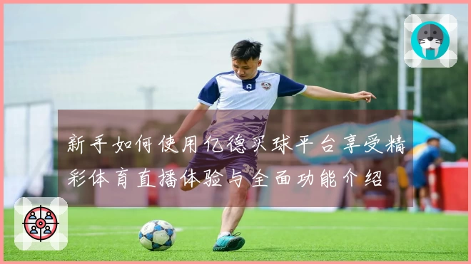 新手如何使用亿德买球平台享受精彩体育直播体验与全面功能介绍