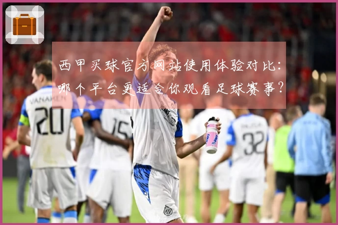 西甲买球官方网站使用体验对比：哪个平台更适合你观看足球赛事？