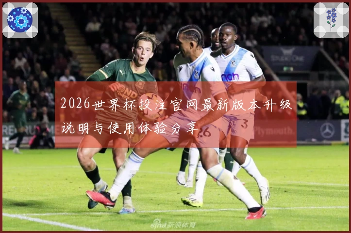 2026世界杯投注官网最新版本升级说明与使用体验分享