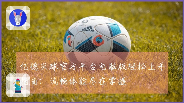亿德买球官方平台电脑版轻松上手指南：流畅体验尽在掌握