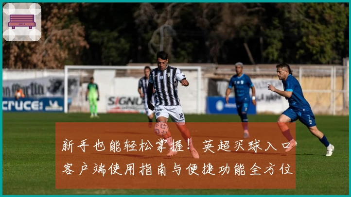 新手也能轻松掌握！英超买球入口客户端使用指南与便捷功能全方位介绍