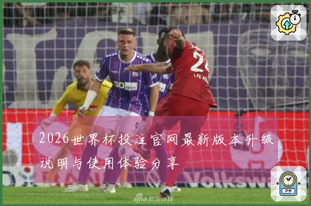 2026世界杯投注官网最新版本升级说明与使用体验分享