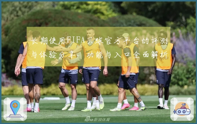 长期使用FIFA买球官方平台的评测与体验分享，功能与入口全面解析